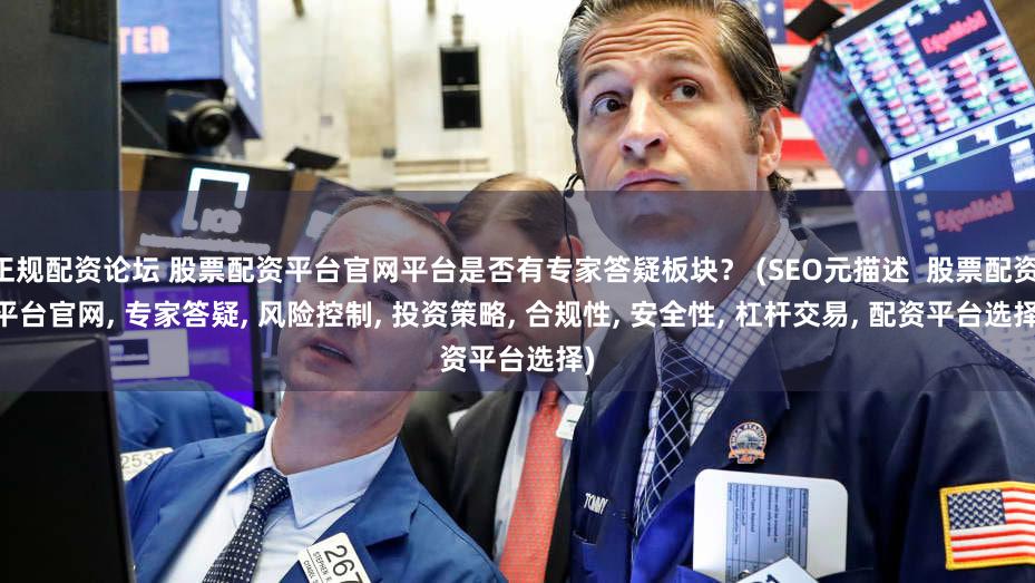 正规配资论坛 股票配资平台官网平台是否有专家答疑板块？ (SEO元描述  股票配资, 平台官网, 专家答疑, 风险控制, 投资策略, 合规性, 安全性, 杠杆交易, 配资平台选择)