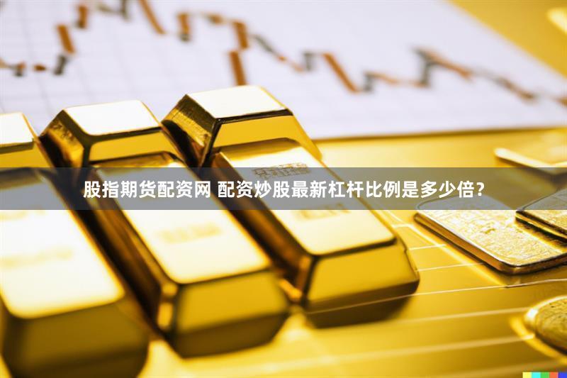 股指期货配资网 配资炒股最新杠杆比例是多少倍？
