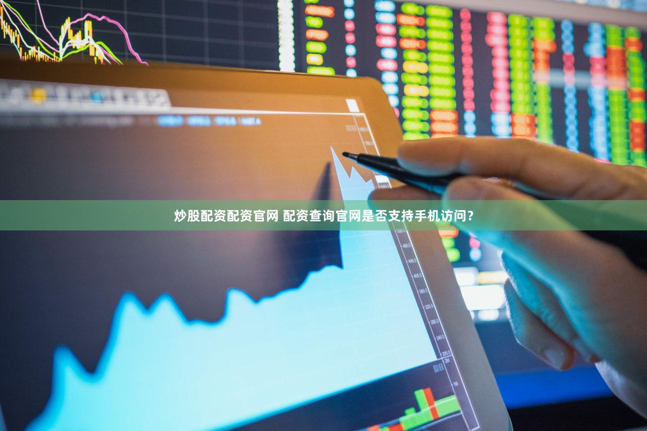 炒股配资配资官网 配资查询官网是否支持手机访问？