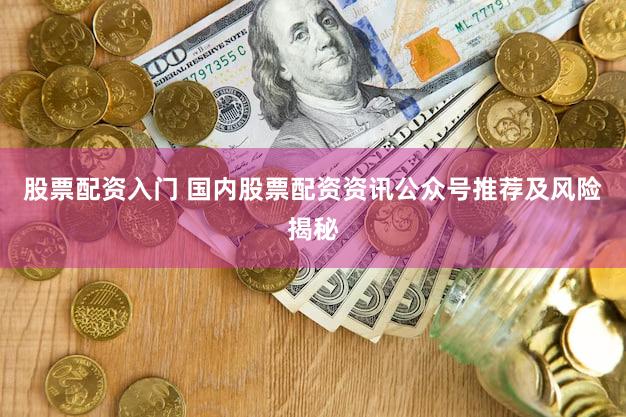 股票配资入门 国内股票配资资讯公众号推荐及风险揭秘