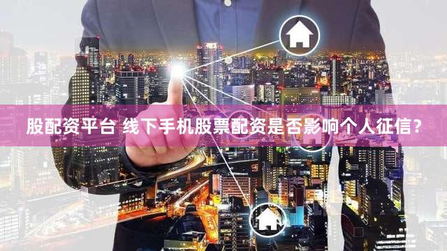 股配资平台 线下手机股票配资是否影响个人征信？