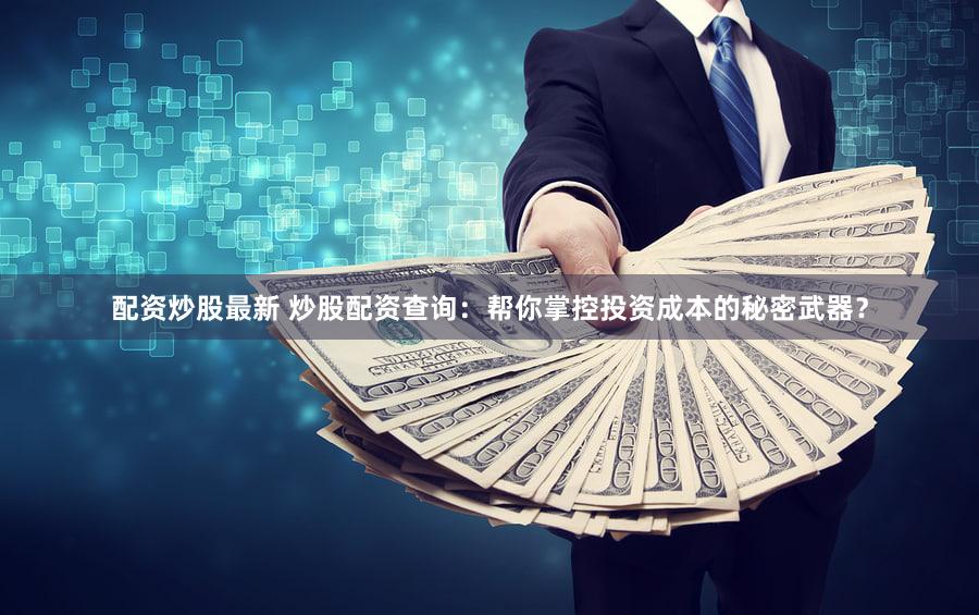 配资炒股最新 炒股配资查询：帮你掌控投资成本的秘密武器？
