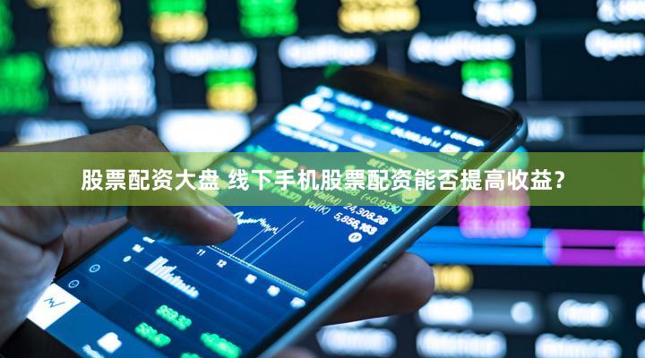 股票配资大盘 线下手机股票配资能否提高收益？