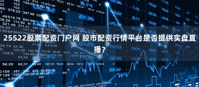 25522股票配资门户网 股市配资行情平台是否提供实盘直播？