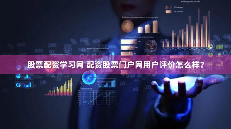 股票配资学习网 配资股票门户网用户评价怎么样？