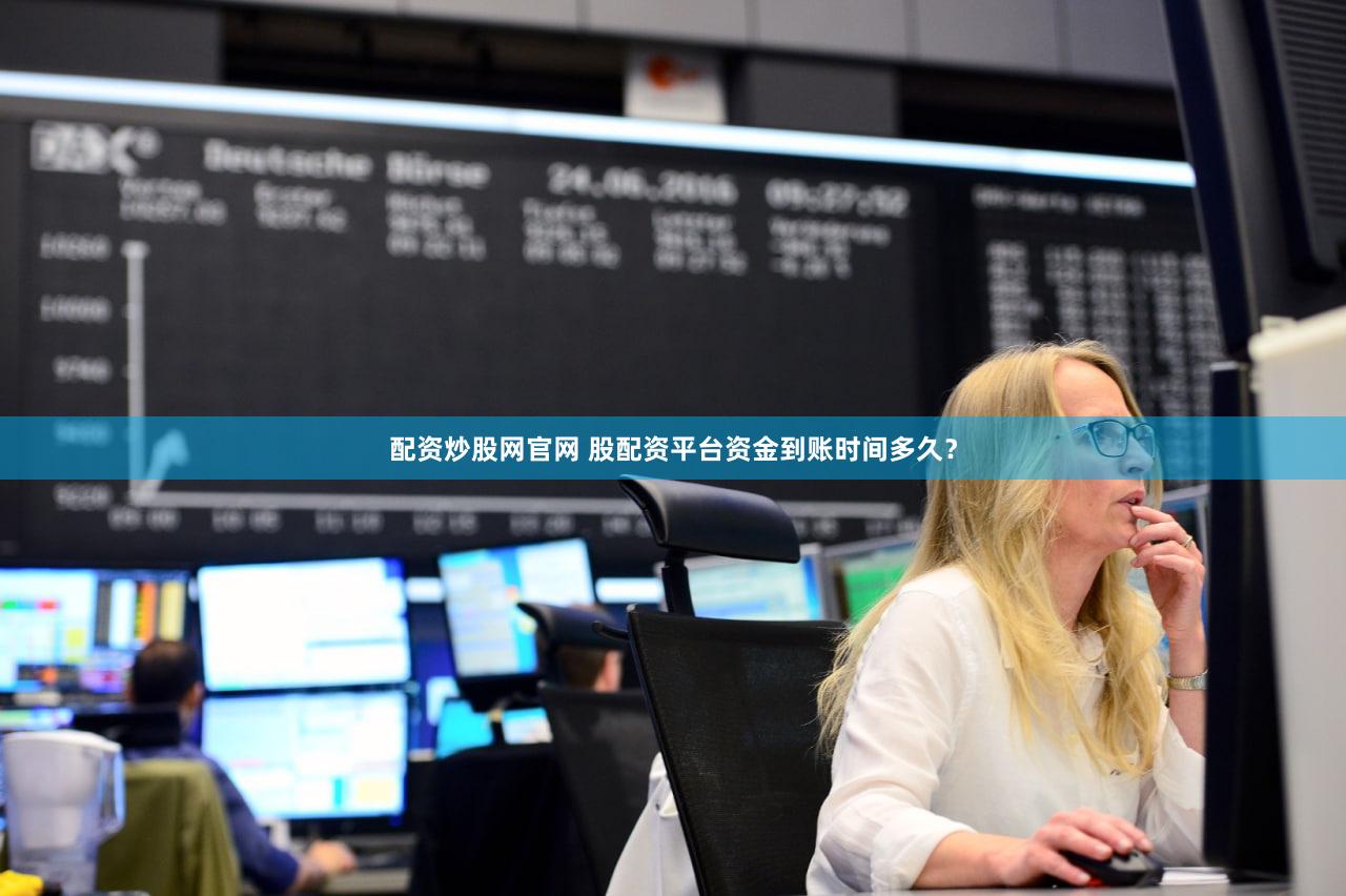 配资炒股网官网 股配资平台资金到账时间多久？
