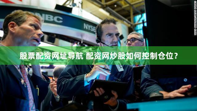 股票配资网址导航 配资网炒股如何控制仓位？