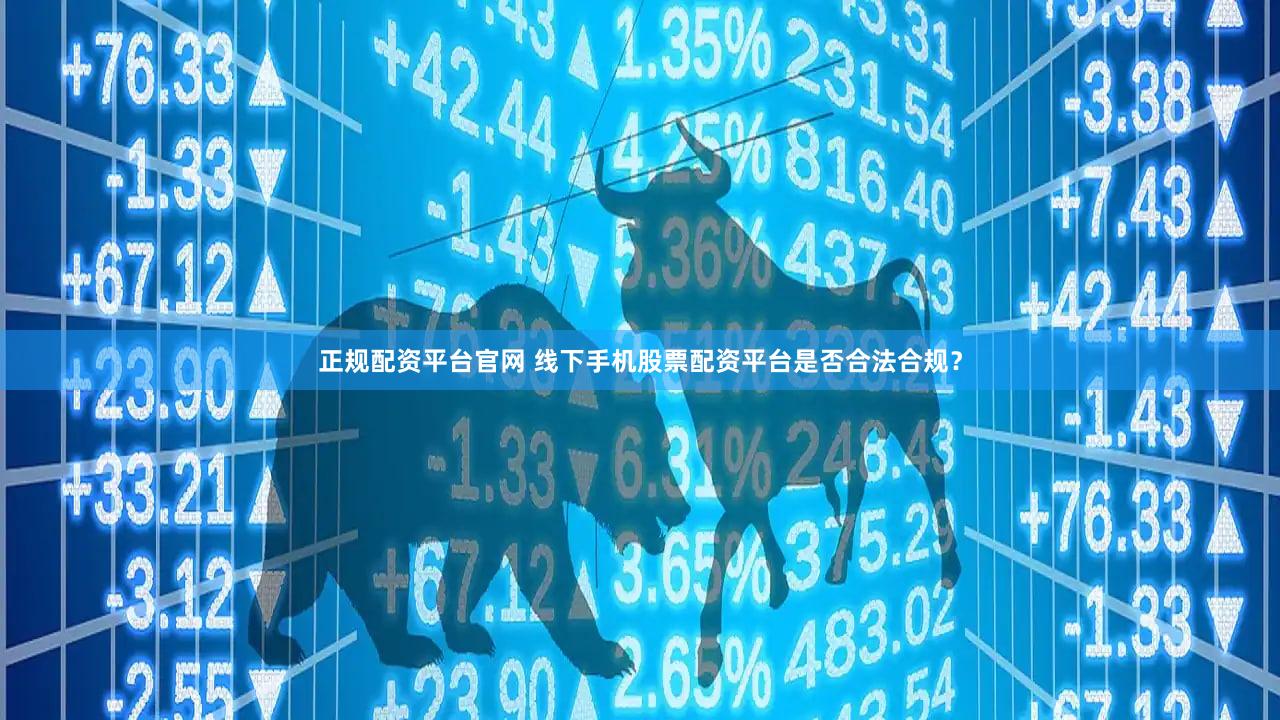 正规配资平台官网 线下手机股票配资平台是否合法合规？