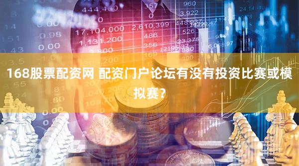168股票配资网 配资门户论坛有没有投资比赛或模拟赛？