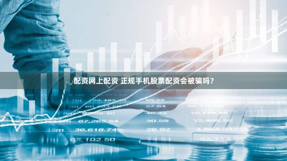 配资网上配资 正规手机股票配资会被骗吗？