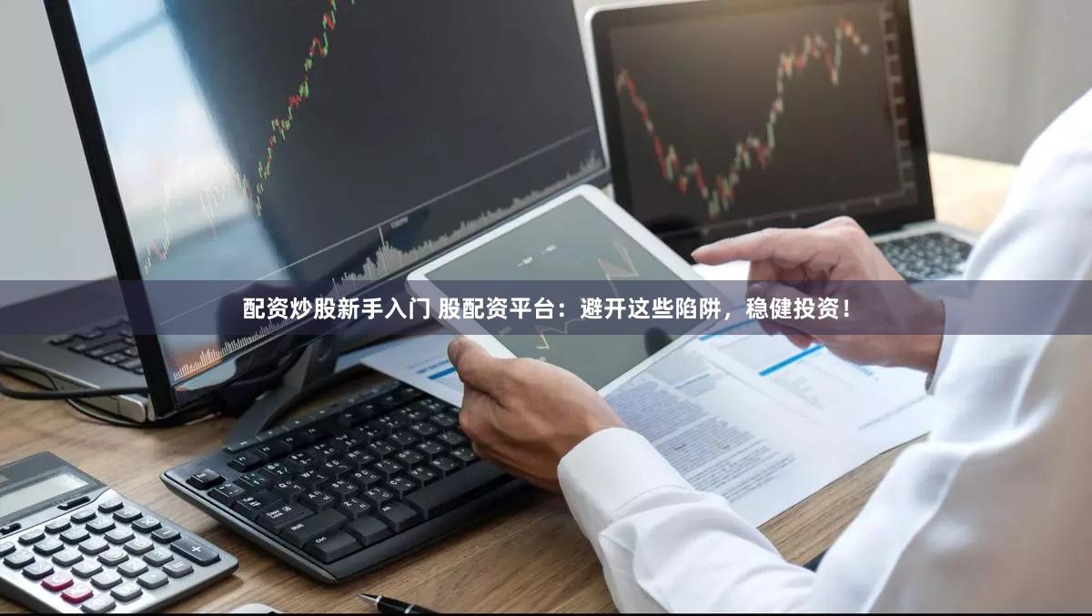 配资炒股新手入门 股配资平台：避开这些陷阱，稳健投资！