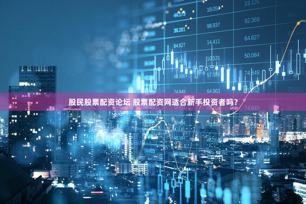 股民股票配资论坛 股票配资网适合新手投资者吗？