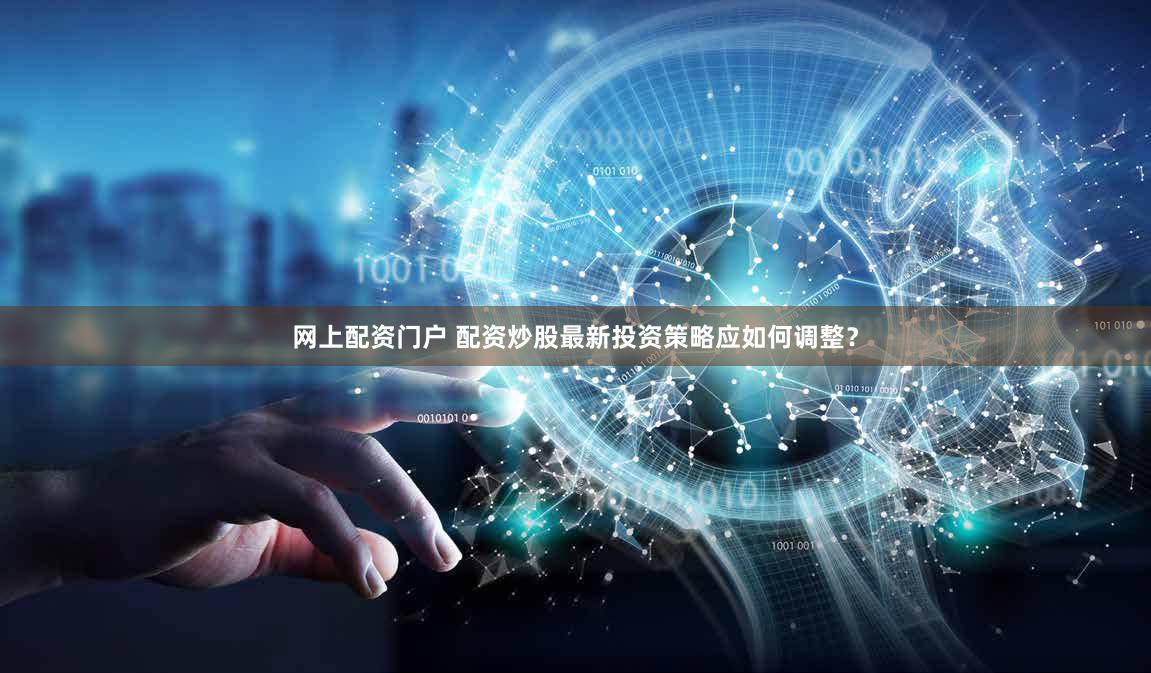 网上配资门户 配资炒股最新投资策略应如何调整？