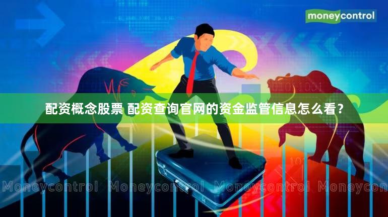 配资概念股票 配资查询官网的资金监管信息怎么看？