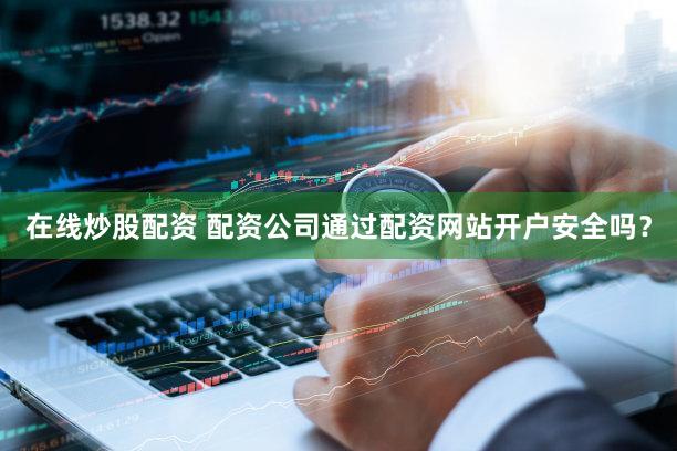 在线炒股配资 配资公司通过配资网站开户安全吗？