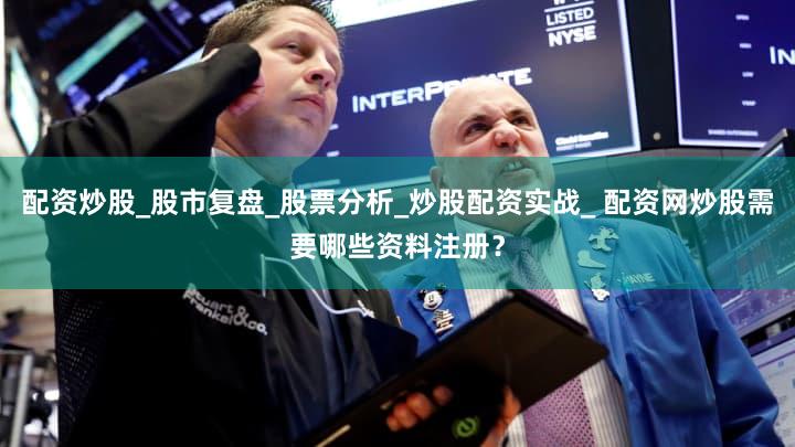 配资炒股_股市复盘_股票分析_炒股配资实战_ 配资网炒股需要哪些资料注册？