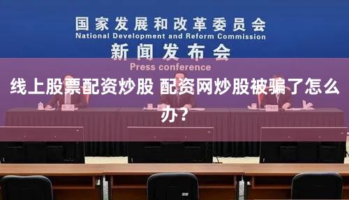 线上股票配资炒股 配资网炒股被骗了怎么办？