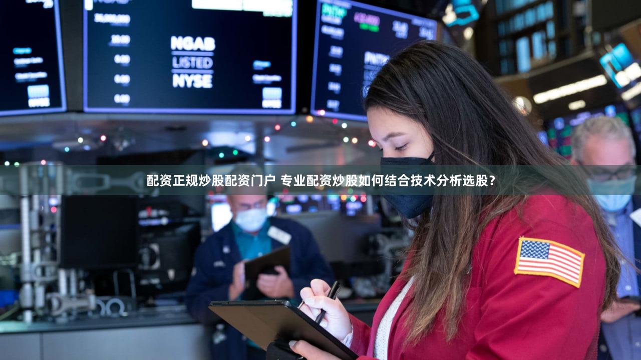 配资正规炒股配资门户 专业配资炒股如何结合技术分析选股？