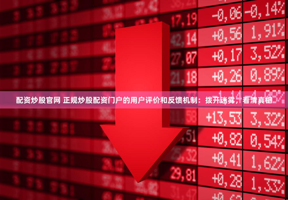 配资炒股官网 正规炒股配资门户的用户评价和反馈机制：拨开迷雾，看清真相