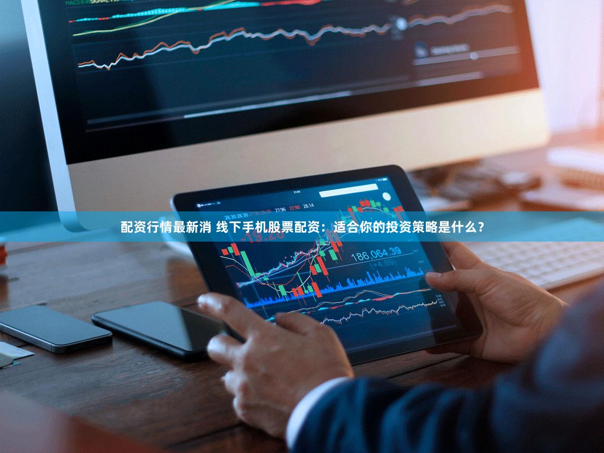 配资行情最新消 线下手机股票配资：适合你的投资策略是什么？