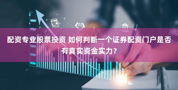 配资专业股票投资 如何判断一个证券配资门户是否有真实资金实力？