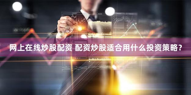 网上在线炒股配资 配资炒股适合用什么投资策略？