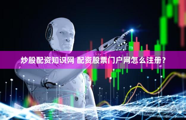 炒股配资知识网 配资股票门户网怎么注册？