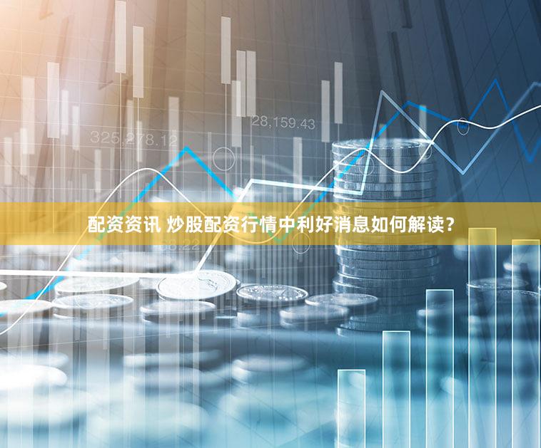 配资资讯 炒股配资行情中利好消息如何解读？