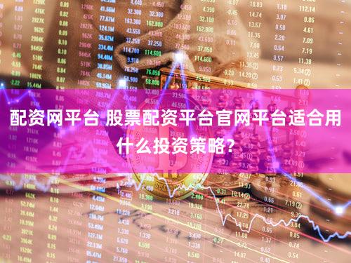 配资网平台 股票配资平台官网平台适合用什么投资策略？