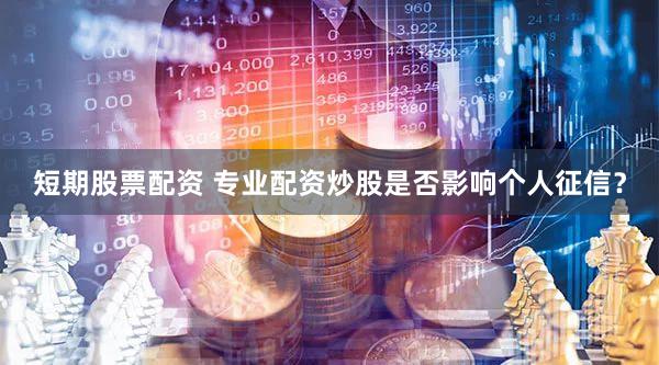 短期股票配资 专业配资炒股是否影响个人征信？