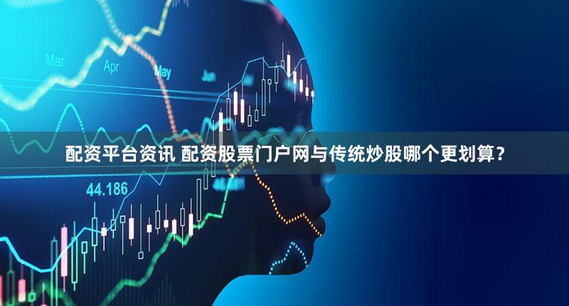 配资平台资讯 配资股票门户网与传统炒股哪个更划算？