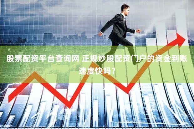 股票配资平台查询网 正规炒股配资门户的资金到账速度快吗？