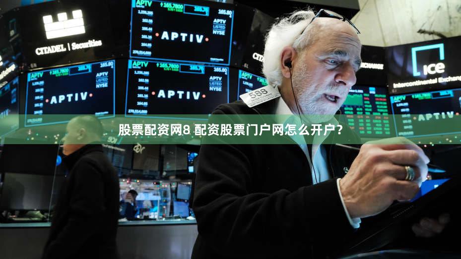 股票配资网8 配资股票门户网怎么开户？