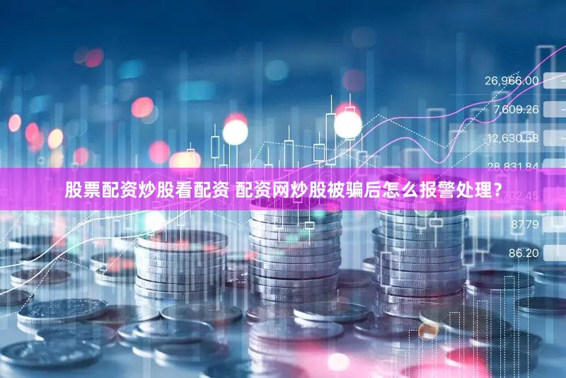 股票配资炒股看配资 配资网炒股被骗后怎么报警处理？