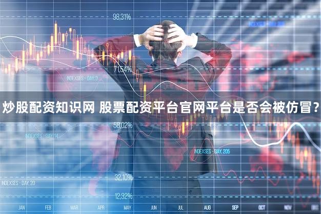 炒股配资知识网 股票配资平台官网平台是否会被仿冒？