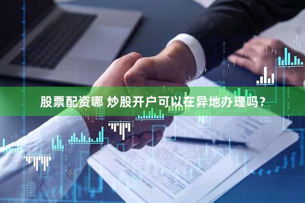 股票配资哪 炒股开户可以在异地办理吗？