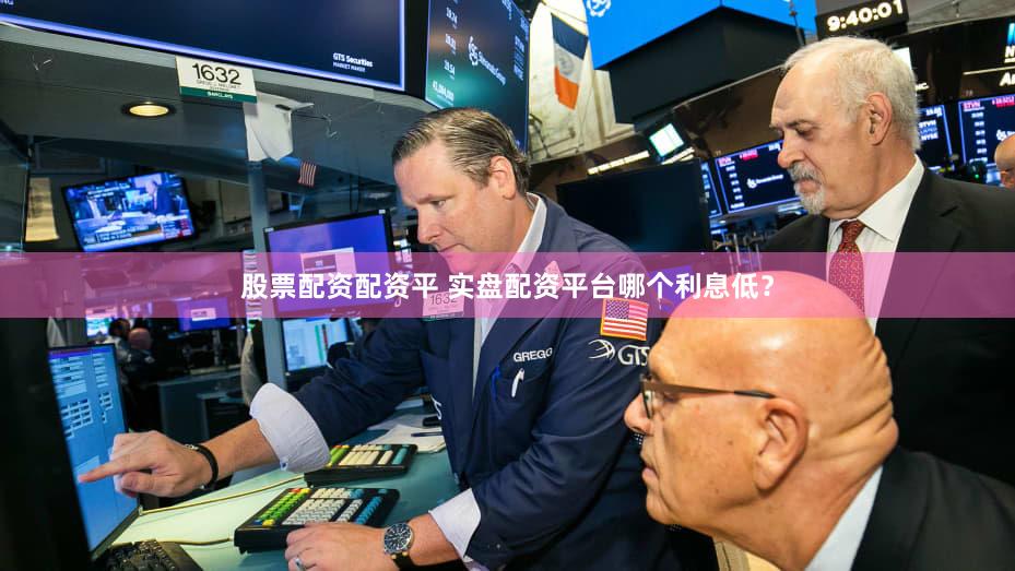 股票配资配资平 实盘配资平台哪个利息低？