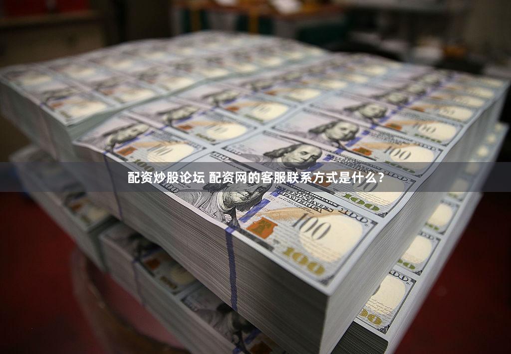 配资炒股论坛 配资网的客服联系方式是什么？