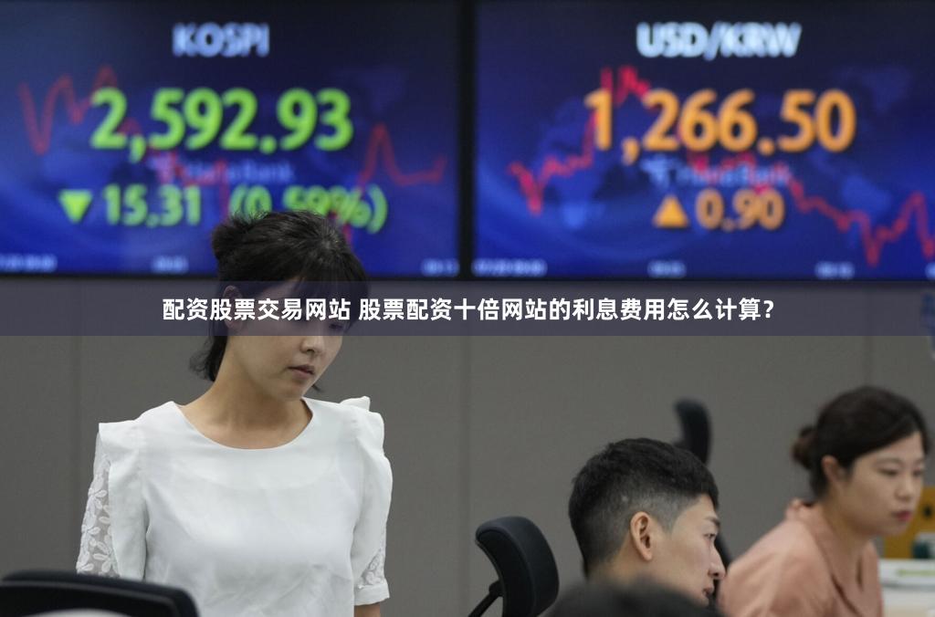 配资股票交易网站 股票配资十倍网站的利息费用怎么计算？