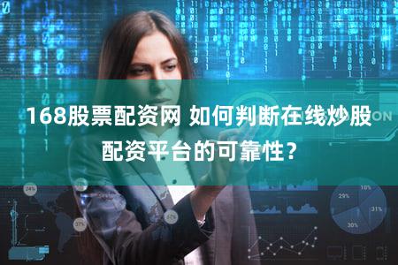 168股票配资网 如何判断在线炒股配资平台的可靠性？