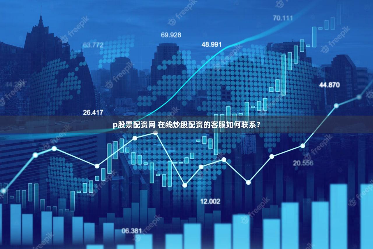 p股票配资网 在线炒股配资的客服如何联系？