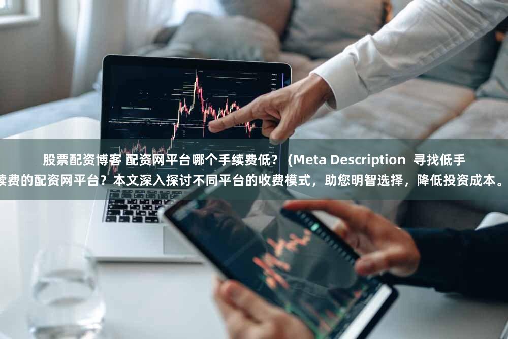 股票配资博客 配资网平台哪个手续费低？ (Meta Description  寻找低手续费的配资网平台？本文深入探讨不同平台的收费模式，助您明智选择，降低投资成本。)