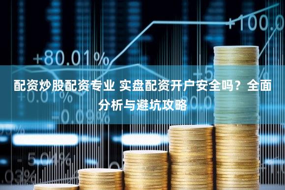 配资炒股配资专业 实盘配资开户安全吗？全面分析与避坑攻略