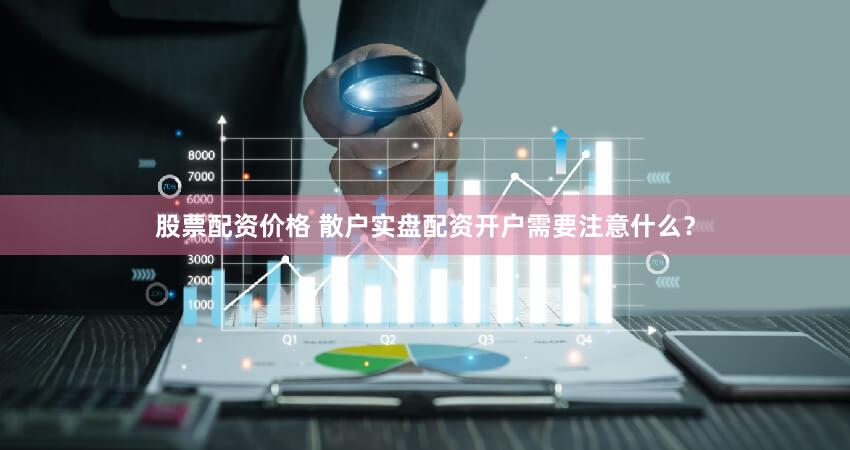 股票配资价格 散户实盘配资开户需要注意什么？