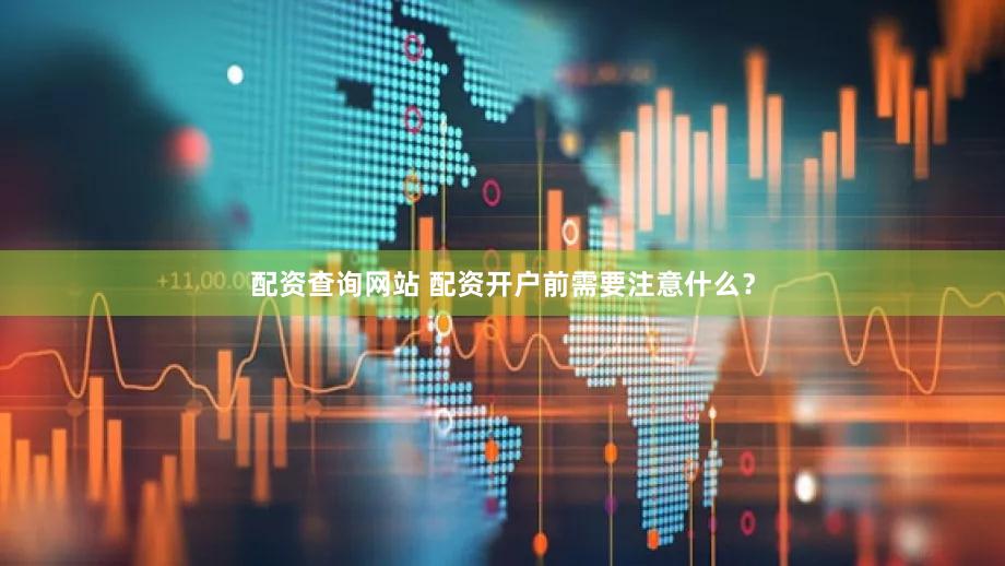 配资查询网站 配资开户前需要注意什么？