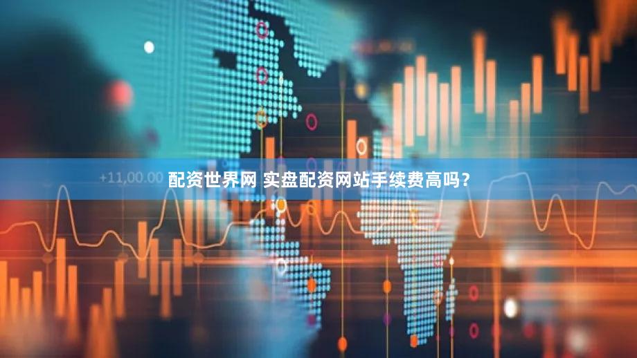 配资世界网 实盘配资网站手续费高吗？