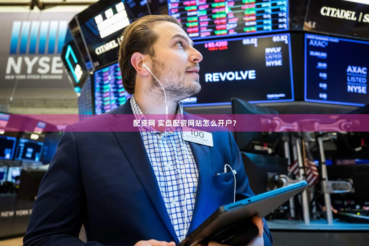 配资网 实盘配资网站怎么开户？