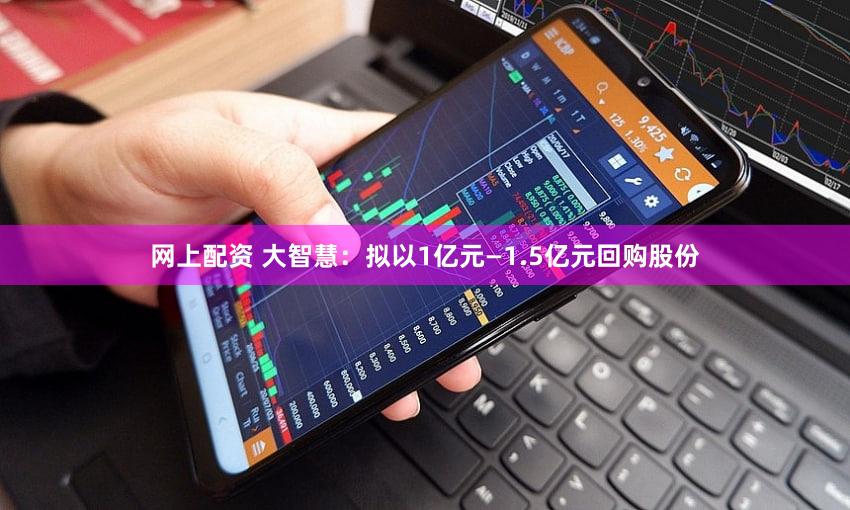 网上配资 大智慧：拟以1亿元—1.5亿元回购股份