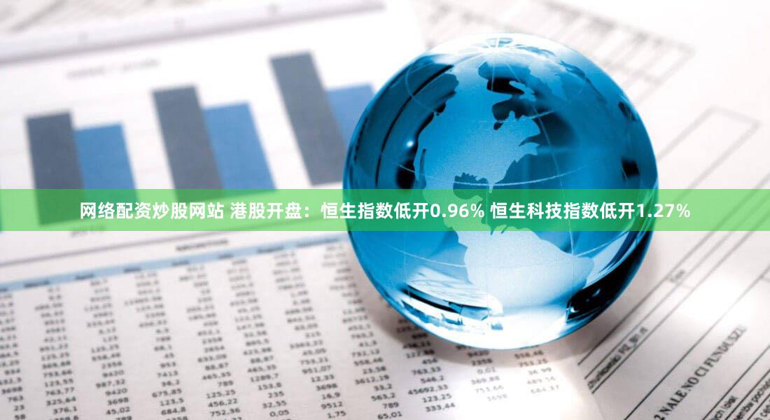 网络配资炒股网站 港股开盘：恒生指数低开0.96% 恒生科技指数低开1.27%