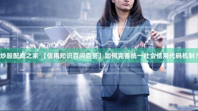 炒股配资之家 【信用知识百问百答】如何完善统一社会信用代码机制？
